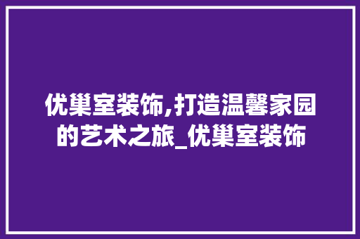 优巢室装饰,打造温馨家园的艺术之旅_优巢室装饰 优巢室装饰,打造温馨家园的艺术之旅_优巢室装饰 二手房