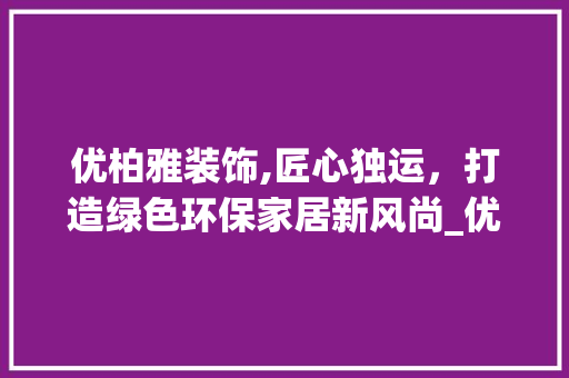 优柏雅装饰,匠心独运，打造绿色环保家居新风尚_优柏雅装饰 优柏雅装饰,匠心独运，打造绿色环保家居新风尚_优柏雅装饰 二手房