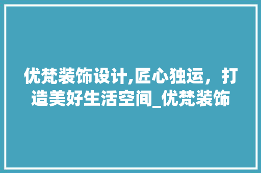 优梵装饰设计,匠心独运，打造美好生活空间_优梵装饰设计 优梵装饰设计,匠心独运，打造美好生活空间_优梵装饰设计 家居设计
