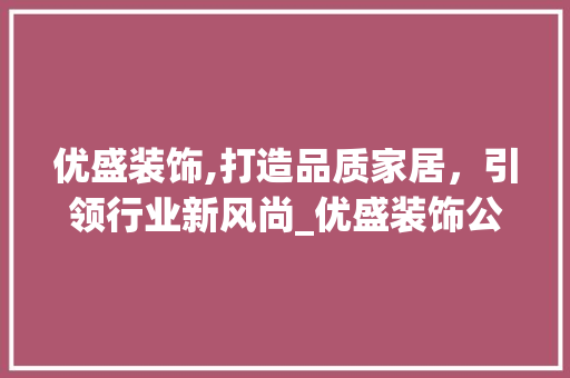 优盛装饰,打造品质家居，引领行业新风尚_优盛装饰公司 优盛装饰,打造品质家居，引领行业新风尚_优盛装饰公司 买房须知