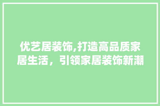 优艺居装饰,打造高品质家居生活，引领家居装饰新潮流_优艺居装饰 优艺居装饰,打造高品质家居生活，引领家居装饰新潮流_优艺居装饰 家居设计