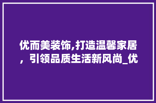 优而美装饰,打造温馨家居，引领品质生活新风尚_优而美装饰 优而美装饰,打造温馨家居，引领品质生活新风尚_优而美装饰 家居装饰