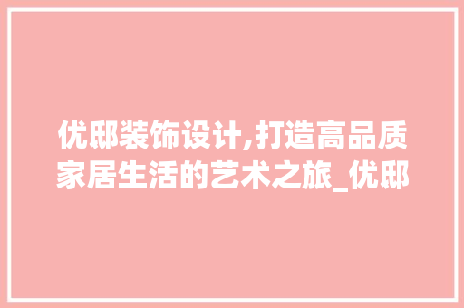 优邸装饰设计,打造高品质家居生活的艺术之旅_优邸装饰设计 优邸装饰设计,打造高品质家居生活的艺术之旅_优邸装饰设计 买房须知