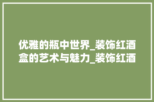 优雅的瓶中世界_装饰红酒盒的艺术与魅力_装饰红酒盒 优雅的瓶中世界_装饰红酒盒的艺术与魅力_装饰红酒盒 二手房