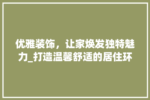 优雅装饰，让家焕发独特魅力_打造温馨舒适的居住环境_优雅装饰房间 优雅装饰，让家焕发独特魅力_打造温馨舒适的居住环境_优雅装饰房间 买房须知