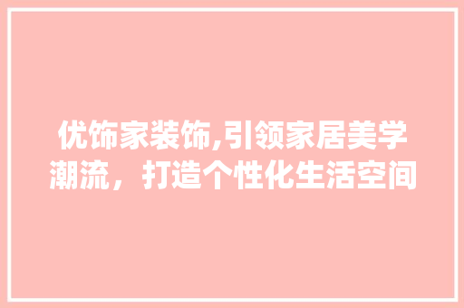 优饰家装饰,引领家居美学潮流，打造个性化生活空间_优饰家装饰 优饰家装饰,引领家居美学潮流，打造个性化生活空间_优饰家装饰 家居设计