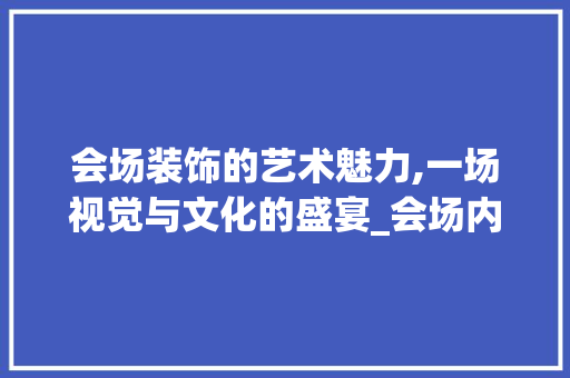 会场装饰的艺术魅力,一场视觉与文化的盛宴_会场内装饰 会场装饰的艺术魅力,一场视觉与文化的盛宴_会场内装饰 家居设计