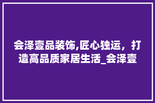 会泽壹品装饰,匠心独运，打造高品质家居生活_会泽壹品装饰 会泽壹品装饰,匠心独运，打造高品质家居生活_会泽壹品装饰 装修知识