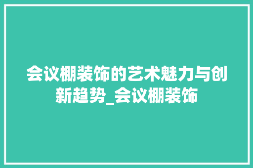 会议棚装饰的艺术魅力与创新趋势_会议棚装饰 会议棚装饰的艺术魅力与创新趋势_会议棚装饰 买房须知