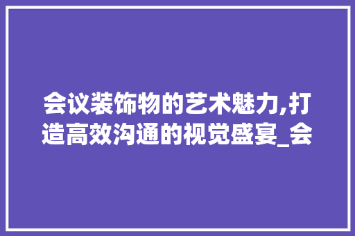 会议装饰物的艺术魅力,打造高效沟通的视觉盛宴_会议装饰物 会议装饰物的艺术魅力,打造高效沟通的视觉盛宴_会议装饰物 买房须知