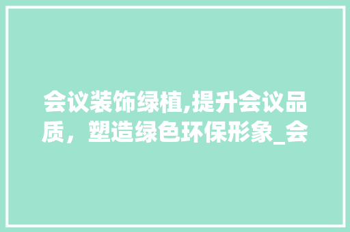 会议装饰绿植,提升会议品质，塑造绿色环保形象_会议装饰绿植 会议装饰绿植,提升会议品质，塑造绿色环保形象_会议装饰绿植 家居设计