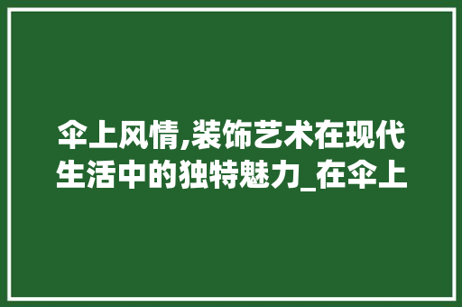 伞上风情,装饰艺术在现代生活中的独特魅力_在伞上装饰 伞上风情,装饰艺术在现代生活中的独特魅力_在伞上装饰 家居装饰