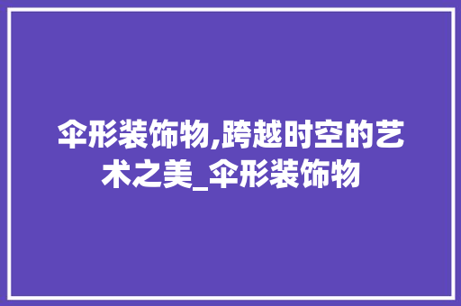 伞形装饰物,跨越时空的艺术之美_伞形装饰物 伞形装饰物,跨越时空的艺术之美_伞形装饰物 买房须知