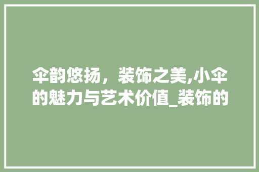 伞韵悠扬，装饰之美,小伞的魅力与艺术价值_装饰的小伞 伞韵悠扬，装饰之美,小伞的魅力与艺术价值_装饰的小伞 买房须知