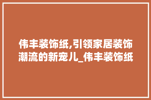 伟丰装饰纸,引领家居装饰潮流的新宠儿_伟丰装饰纸 伟丰装饰纸,引领家居装饰潮流的新宠儿_伟丰装饰纸 二手房