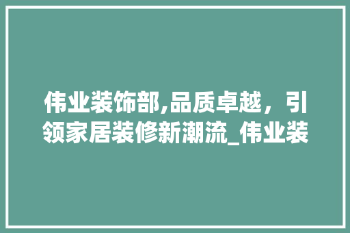 伟业装饰部,品质卓越，引领家居装修新潮流_伟业装饰部 伟业装饰部,品质卓越，引领家居装修新潮流_伟业装饰部 家居装饰