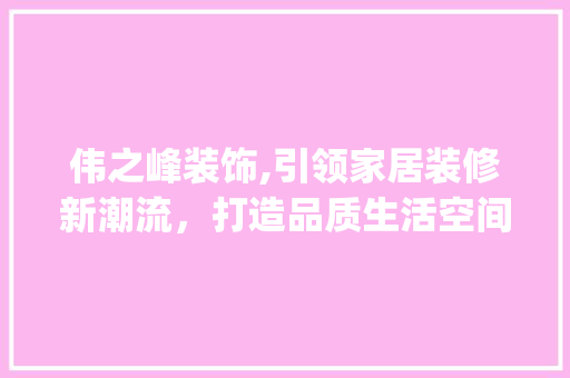 伟之峰装饰,引领家居装修新潮流，打造品质生活空间_伟之峰装饰 伟之峰装饰,引领家居装修新潮流，打造品质生活空间_伟之峰装饰 家居设计