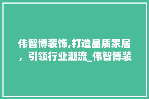 伟智博装饰,打造品质家居，引领行业潮流_伟智博装饰 伟智博装饰,打造品质家居，引领行业潮流_伟智博装饰 家居设计