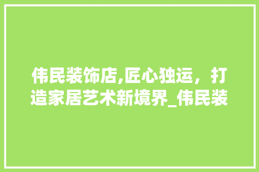 伟民装饰店,匠心独运，打造家居艺术新境界_伟民装饰店 伟民装饰店,匠心独运，打造家居艺术新境界_伟民装饰店 家居装饰