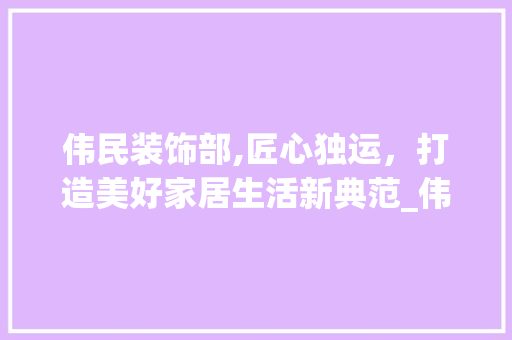 伟民装饰部,匠心独运，打造美好家居生活新典范_伟民装饰部 伟民装饰部,匠心独运，打造美好家居生活新典范_伟民装饰部 家居装饰
