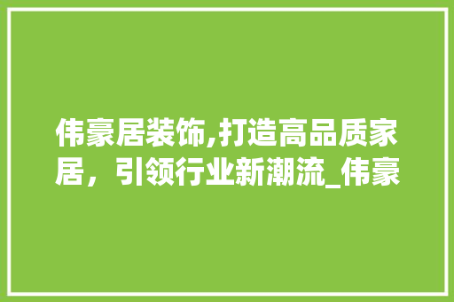 伟豪居装饰,打造高品质家居，引领行业新潮流_伟豪居装饰 伟豪居装饰,打造高品质家居，引领行业新潮流_伟豪居装饰 装修知识