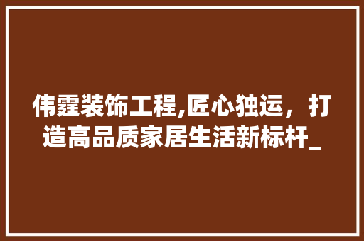 伟霆装饰工程,匠心独运，打造高品质家居生活新标杆_伟霆装饰工程 伟霆装饰工程,匠心独运，打造高品质家居生活新标杆_伟霆装饰工程 家居设计
