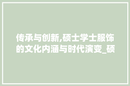 传承与创新,硕士学士服饰的文化内涵与时代演变_硕士学士服装饰 传承与创新,硕士学士服饰的文化内涵与时代演变_硕士学士服装饰 二手房