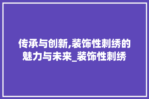 传承与创新,装饰性刺绣的魅力与未来_装饰性刺绣 传承与创新,装饰性刺绣的魅力与未来_装饰性刺绣 家居装饰