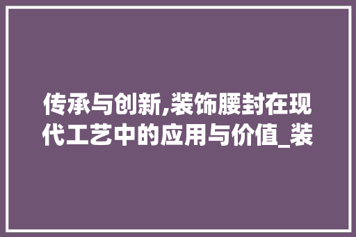 传承与创新,装饰腰封在现代工艺中的应用与价值_装饰腰封制作 传承与创新,装饰腰封在现代工艺中的应用与价值_装饰腰封制作 装修知识