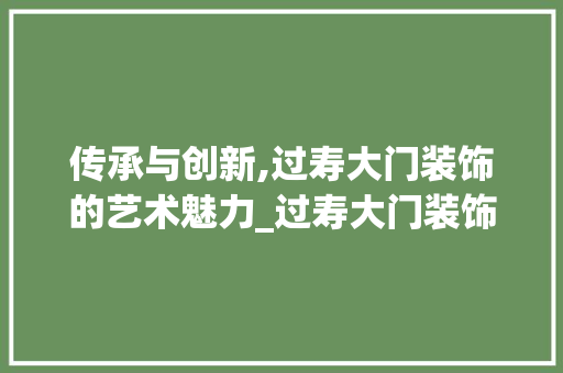 传承与创新,过寿大门装饰的艺术魅力_过寿大门装饰 传承与创新,过寿大门装饰的艺术魅力_过寿大门装饰 家居设计