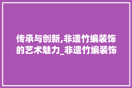 传承与创新,非遗竹编装饰的艺术魅力_非遗竹编装饰 传承与创新,非遗竹编装饰的艺术魅力_非遗竹编装饰 二手房
