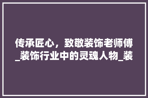 传承匠心，致敬装饰老师傅_装饰行业中的灵魂人物_装饰老师傅 传承匠心，致敬装饰老师傅_装饰行业中的灵魂人物_装饰老师傅 家居装饰