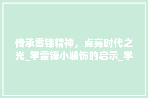 传承雷锋精神，点亮时代之光_学雷锋小装饰的启示_学雷锋小装饰 传承雷锋精神，点亮时代之光_学雷锋小装饰的启示_学雷锋小装饰 家居装饰