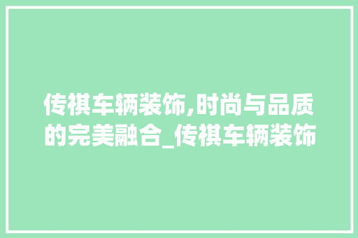 传祺车辆装饰,时尚与品质的完美融合_传祺车辆装饰 传祺车辆装饰,时尚与品质的完美融合_传祺车辆装饰 装修知识