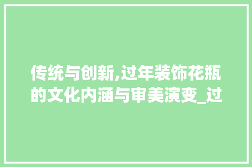 传统与创新,过年装饰花瓶的文化内涵与审美演变_过年装饰花瓶 传统与创新,过年装饰花瓶的文化内涵与审美演变_过年装饰花瓶 家居装饰