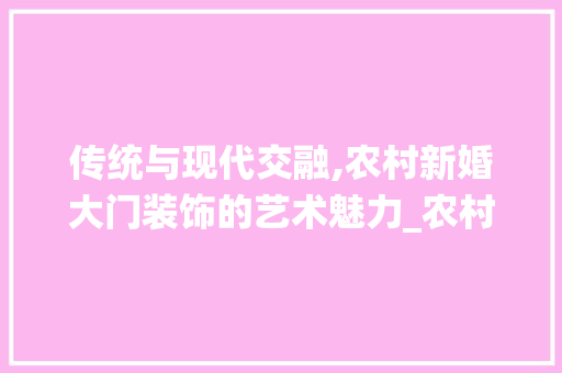 传统与现代交融,农村新婚大门装饰的艺术魅力_农村新婚大门装饰 传统与现代交融,农村新婚大门装饰的艺术魅力_农村新婚大门装饰 装修知识