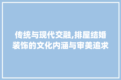 传统与现代交融,排屋结婚装饰的文化内涵与审美追求_排屋结婚装饰 传统与现代交融,排屋结婚装饰的文化内涵与审美追求_排屋结婚装饰 家居设计