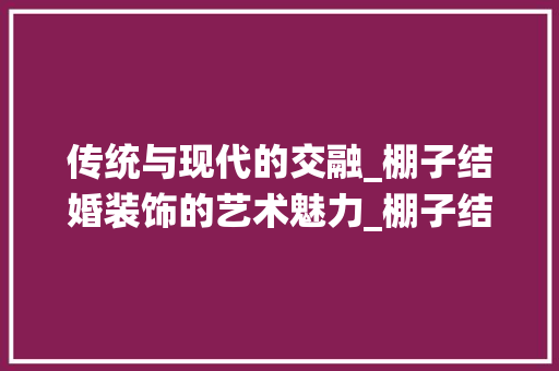 传统与现代的交融_棚子结婚装饰的艺术魅力_棚子结婚装饰 传统与现代的交融_棚子结婚装饰的艺术魅力_棚子结婚装饰 装修知识