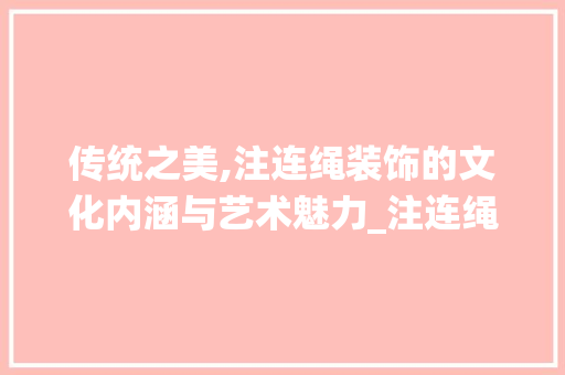 传统之美,注连绳装饰的文化内涵与艺术魅力_注连绳装饰 传统之美,注连绳装饰的文化内涵与艺术魅力_注连绳装饰 家居设计