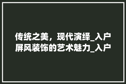 传统之美，现代演绎_入户屏风装饰的艺术魅力_入户屏风装饰 传统之美，现代演绎_入户屏风装饰的艺术魅力_入户屏风装饰 二手房
