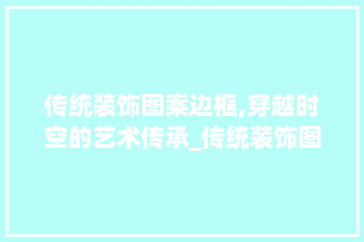 传统装饰图案边框,穿越时空的艺术传承_传统装饰图案边框 传统装饰图案边框,穿越时空的艺术传承_传统装饰图案边框 二手房