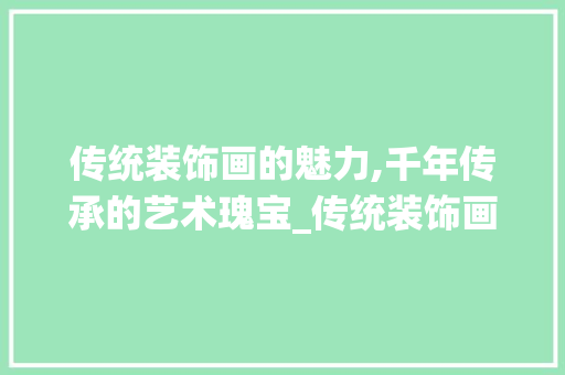 传统装饰画的魅力,千年传承的艺术瑰宝_传统装饰画画 传统装饰画的魅力,千年传承的艺术瑰宝_传统装饰画画 二手房