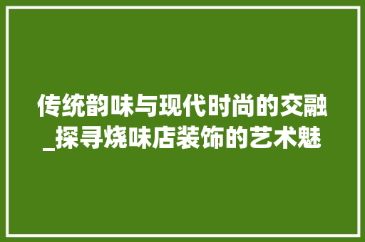 传统韵味与现代时尚的交融_探寻烧味店装饰的艺术魅力_烧味店装饰 传统韵味与现代时尚的交融_探寻烧味店装饰的艺术魅力_烧味店装饰 买房须知