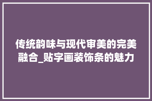 传统韵味与现代审美的完美融合_贴字画装饰条的魅力分析_贴字画装饰条 传统韵味与现代审美的完美融合_贴字画装饰条的魅力分析_贴字画装饰条 买房须知
