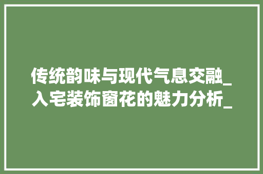 传统韵味与现代气息交融_入宅装饰窗花的魅力分析_入宅装饰窗花 传统韵味与现代气息交融_入宅装饰窗花的魅力分析_入宅装饰窗花 二手房