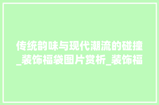 传统韵味与现代潮流的碰撞_装饰福袋图片赏析_装饰福袋图片 传统韵味与现代潮流的碰撞_装饰福袋图片赏析_装饰福袋图片 家居装饰