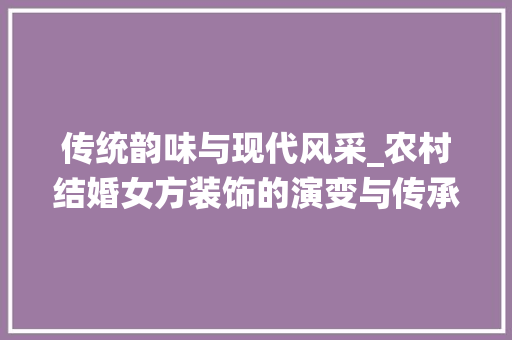 传统韵味与现代风采_农村结婚女方装饰的演变与传承_农村结婚女方装饰 传统韵味与现代风采_农村结婚女方装饰的演变与传承_农村结婚女方装饰 家居装饰
