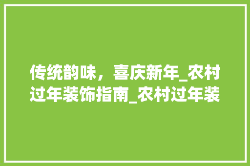 传统韵味，喜庆新年_农村过年装饰指南_农村过年装饰推荐 传统韵味，喜庆新年_农村过年装饰指南_农村过年装饰推荐 家居设计