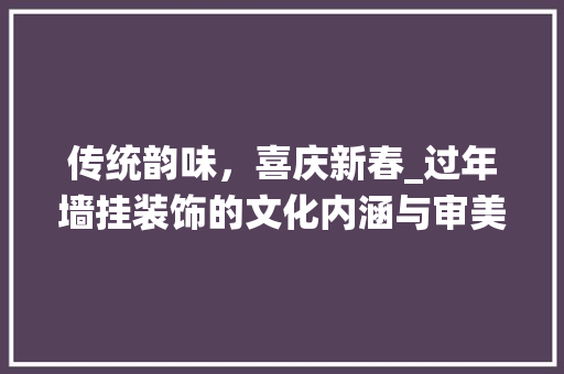 传统韵味，喜庆新春_过年墙挂装饰的文化内涵与审美价值_过年墙挂装饰 传统韵味，喜庆新春_过年墙挂装饰的文化内涵与审美价值_过年墙挂装饰 装修知识