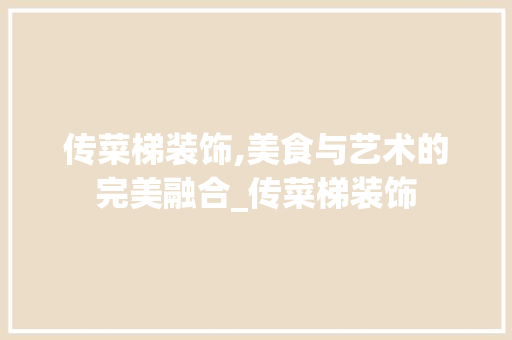 传菜梯装饰,美食与艺术的完美融合_传菜梯装饰 传菜梯装饰,美食与艺术的完美融合_传菜梯装饰 二手房